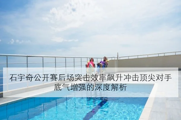 石宇奇公开赛后场突击效率飙升冲击顶尖对手底气增强的深度解析